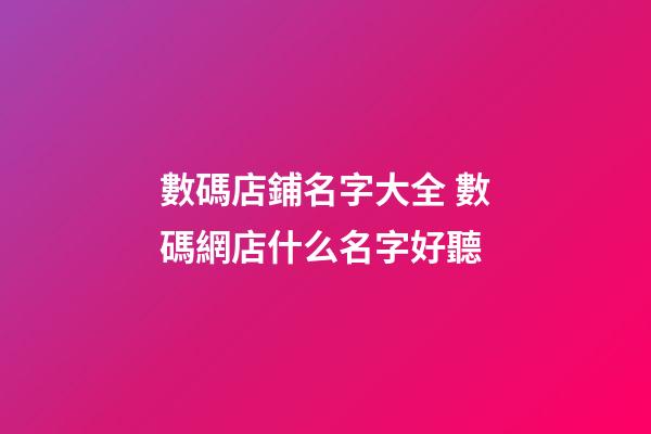 數碼店鋪名字大全 數碼網店什么名字好聽-第1張-店鋪起名-玄機派
